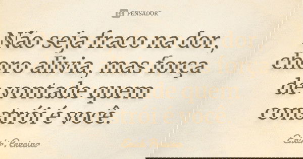 Não seja fraco na dor, choro alivia, mas força de vontade quem constrói é você.... Frase de Erick Pereira.