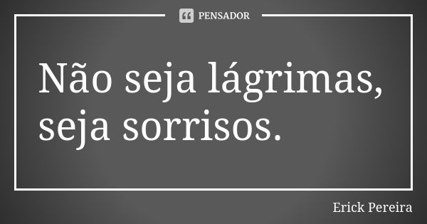 Não seja lágrimas, seja sorrisos.... Frase de Erick Pereira.