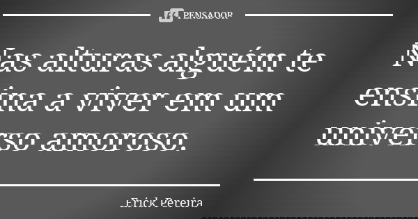 Nas alturas alguém te ensina a viver em um universo amoroso.... Frase de Erick Pereira.