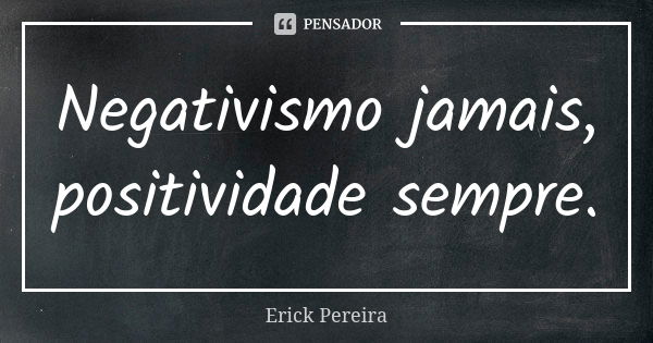 Negativismo jamais, positividade sempre.... Frase de Erick Pereira.