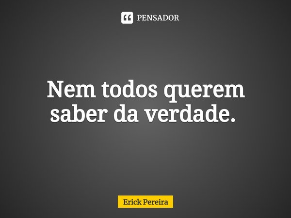 Nem todos querem saber da verdade. ⁠... Frase de Erick Pereira.