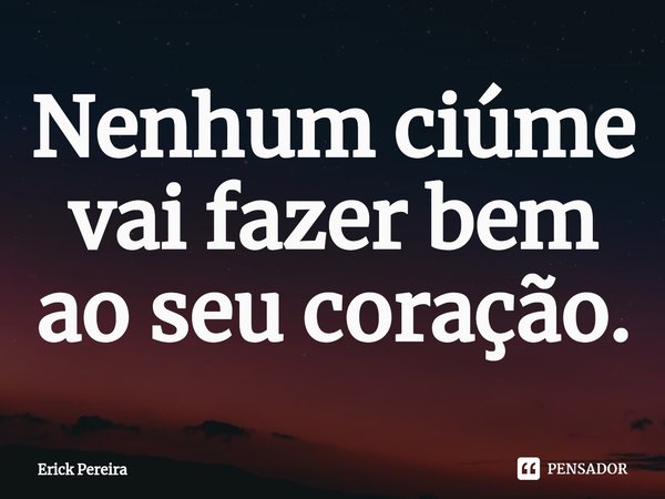 ⁠Nenhum ciúme vai fazer bem ao seu coração.... Frase de Erick Pereira.