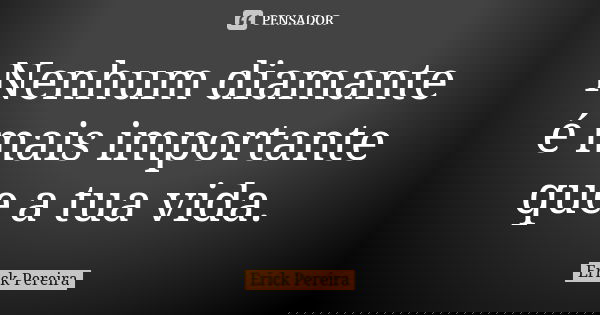 Nenhum diamante é mais importante que a tua vida.... Frase de Erick Pereira.