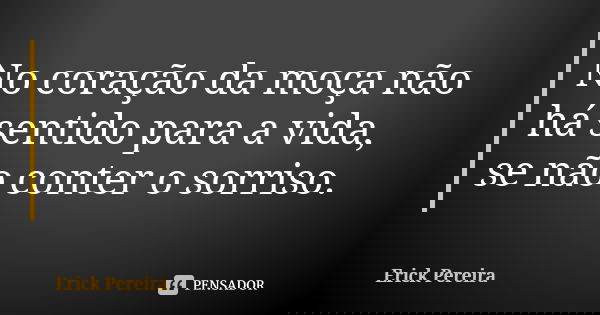 No coração da moça não há sentido para a vida, se não conter o sorriso.... Frase de Erick Pereira.