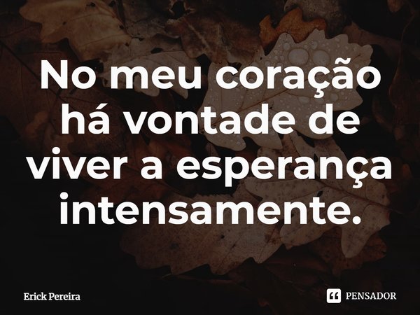 ⁠No meu coração há vontade de viver a esperança intensamente.... Frase de Erick Pereira.