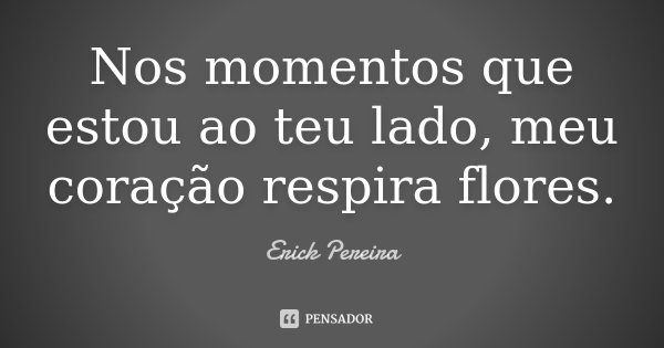 Nos momentos que estou ao teu lado, meu coração respira flores.... Frase de Erick Pereira.