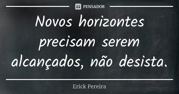 Novos horizontes precisam serem alcançados, não desista.... Frase de Erick Pereira.