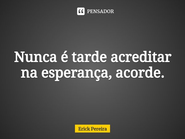 ⁠Nunca é tarde acreditar na esperança, acorde.... Frase de Erick Pereira.