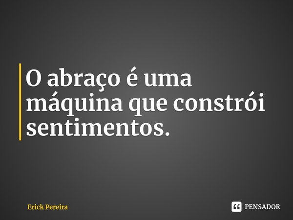 ⁠O abraço é uma máquina que constrói sentimentos.... Frase de Erick Pereira.