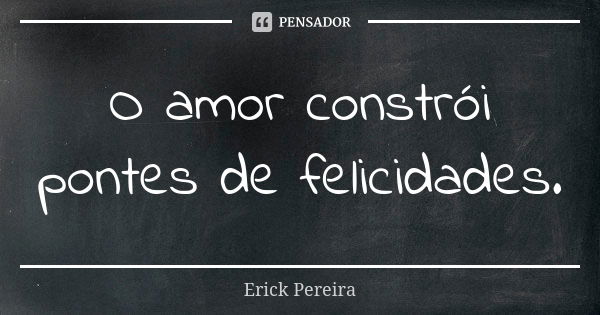 O amor constrói pontes de felicidades.... Frase de Erick Pereira.