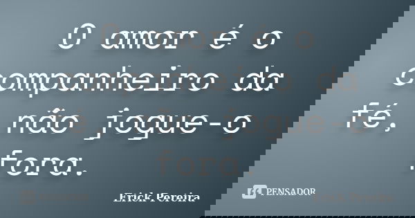 O amor é o companheiro da fé, não jogue-o fora.... Frase de Erick Pereira.