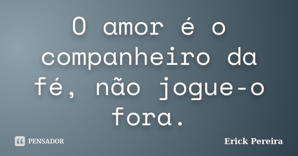 O amor é o companheiro da fé, não jogue-o fora.... Frase de Erick Pereira.