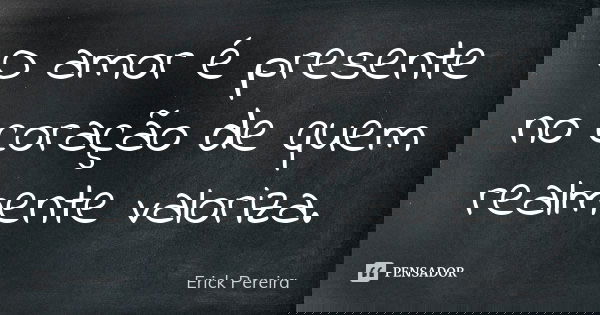 O amor é presente no coração de quem realmente valoriza.... Frase de Erick Pereira.