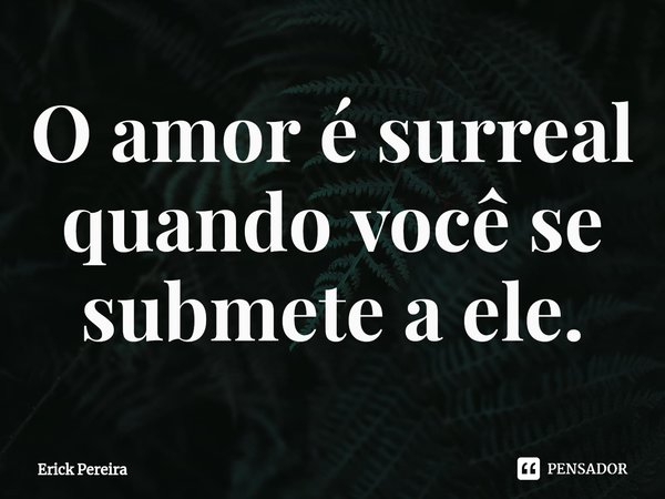 ⁠O amor é surreal quando você se submete a ele.... Frase de Erick Pereira.