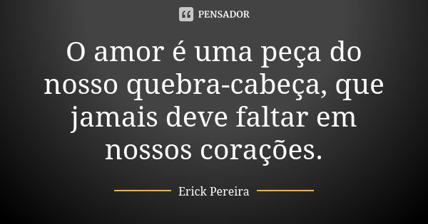 O amor é uma peça do nosso quebra-cabeça, que jamais deve faltar em nossos corações.... Frase de Erick Pereira.