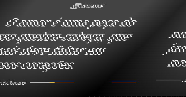 O amor é uma peça do nosso quebra-cabeça, que jamais deve faltar em nossos corações.... Frase de Erick Pereira.