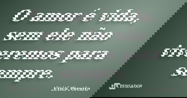 O amor é vida, sem ele não viveremos para sempre.... Frase de Erick Pereira.