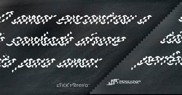 O amor encontrou a tão sonhada árvore perfeita para amar.... Frase de Erick Pereira.
