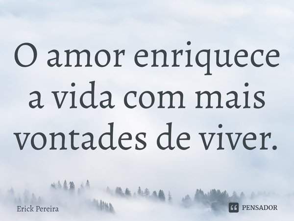 ⁠O amor enriquece a vida com mais vontades de viver.... Frase de Erick Pereira.