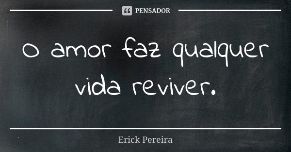 O amor faz qualquer vida reviver.... Frase de Erick Pereira.