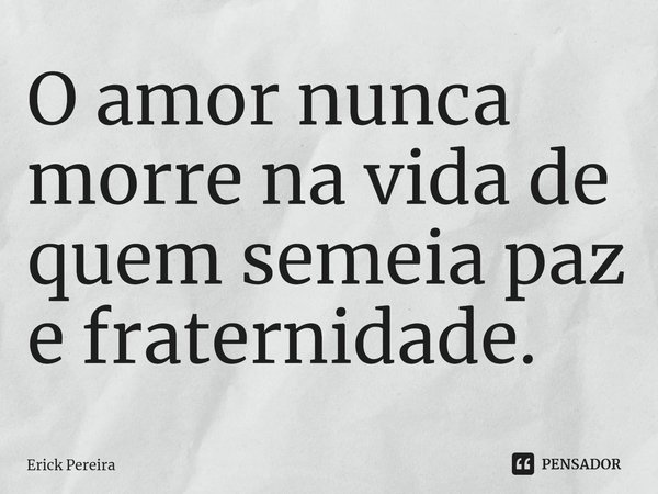 ⁠O amor nunca morre na vida de quem semeia paz e fraternidade.... Frase de Erick Pereira.