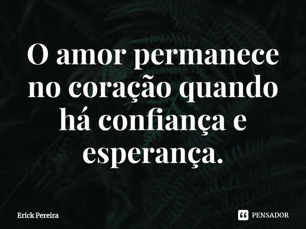 ⁠O amor permanece no coração quando há confiança e esperança.... Frase de Erick Pereira.