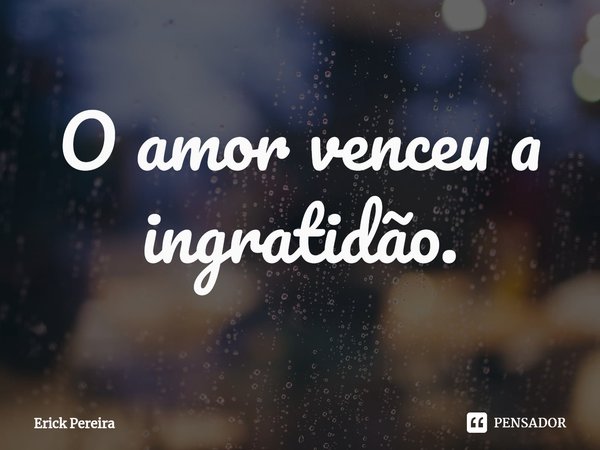 ⁠O amor venceu a ingratidão.... Frase de Erick Pereira.