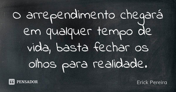 O arrependimento chegará em qualquer tempo de vida, basta fechar os olhos para realidade.... Frase de Erick Pereira.