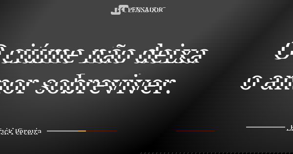 O ciúme não deixa o amor sobreviver.... Frase de Erick Pereira.