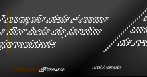 O coração dela é como uma flor bela do jardim da reciprocidade.... Frase de Erick Pereira.