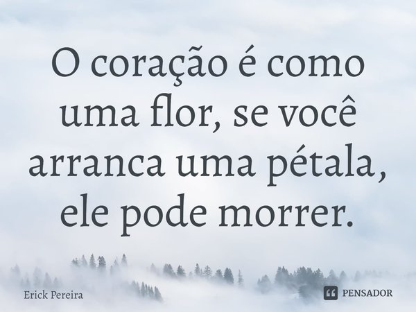 ⁠O coração é como uma flor, se você arranca uma pétala, ele pode morrer.... Frase de Erick Pereira.