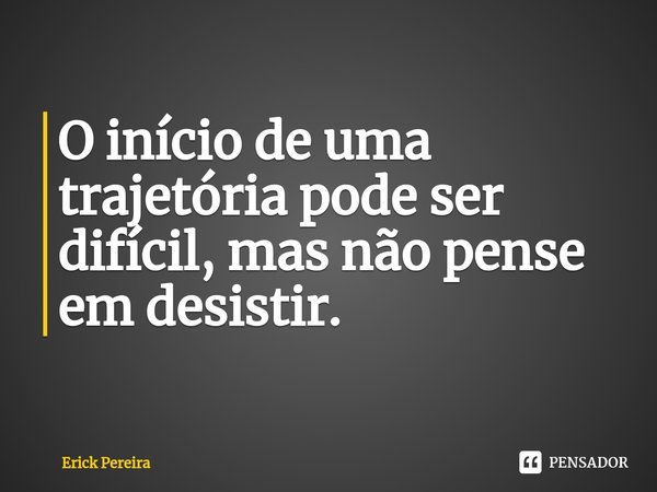 ⁠O início de uma trajetória pode ser difícil, mas não pense em desistir.... Frase de Erick Pereira.