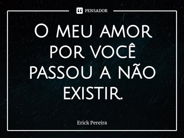 ⁠O meu amor por você passou a não existir.... Frase de Erick Pereira.
