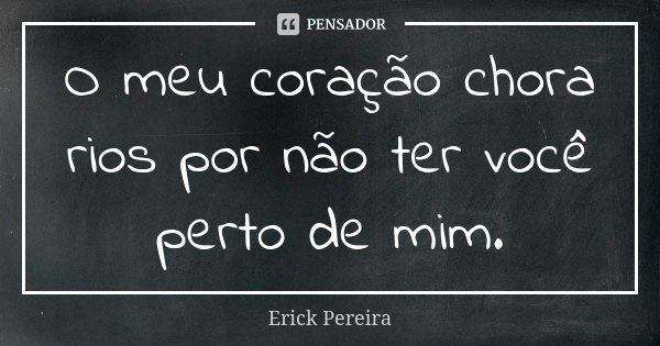 O meu coração chora rios por não ter você perto de mim.... Frase de Erick Pereira.
