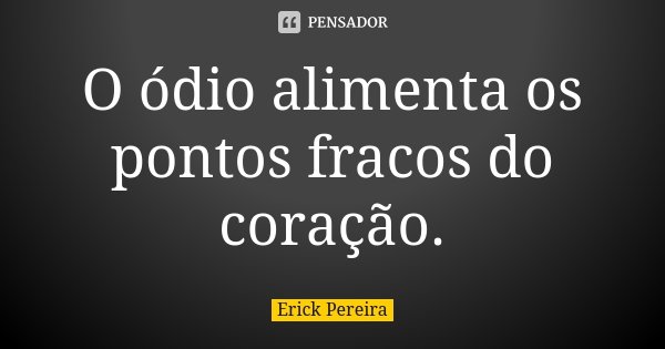 O ódio alimenta os pontos fracos do coração.... Frase de Erick Pereira.