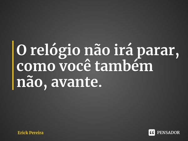 ⁠O relógio não irá parar, como você também não, avante.... Frase de Erick Pereira.