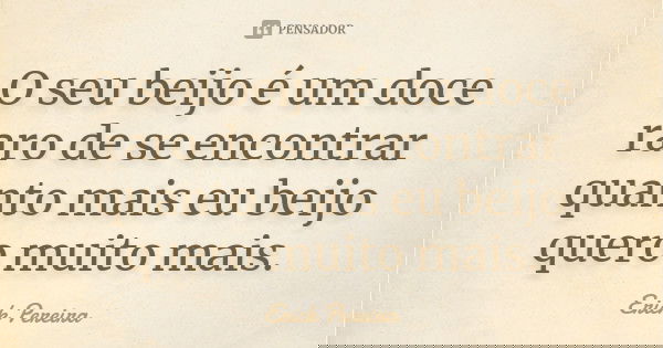 O seu beijo é um doce raro de se encontrar quanto mais eu beijo quero muito mais.... Frase de Erick Pereira.