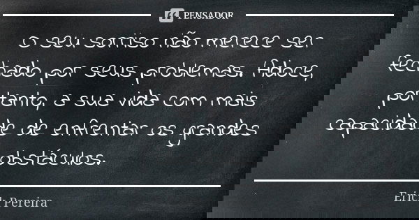 O seu sorriso não merece ser fechado por seus problemas. Adoce, portanto, a sua vida com mais capacidade de enfrentar os grandes obstáculos.... Frase de Erick Pereira.