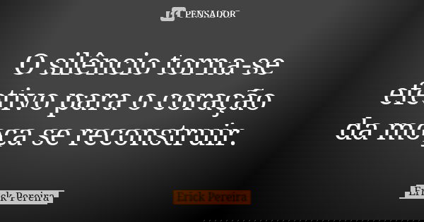 O silêncio torna-se efetivo para o coração da moça se reconstruir.... Frase de Erick Pereira.