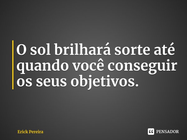 ⁠O sol brilhará sorte até quando você conseguir os seus objetivos.... Frase de Erick Pereira.