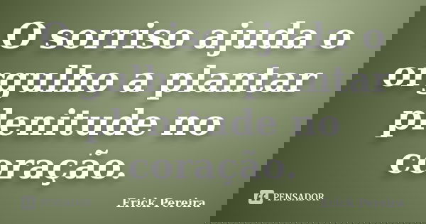 O sorriso ajuda o orgulho a plantar plenitude no coração.... Frase de Erick Pereira.