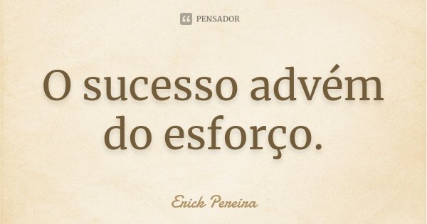 O sucesso advém do esforço.... Frase de Erick Pereira.
