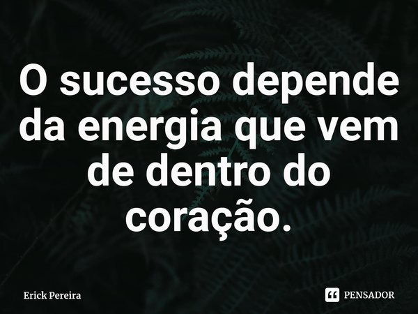 ⁠O sucesso depende da energia que vem de dentro do coração.... Frase de Erick Pereira.