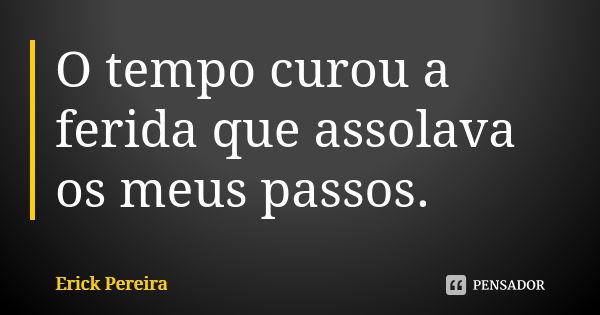 O tempo curou a ferida que assolava os meus passos.... Frase de Erick Pereira.