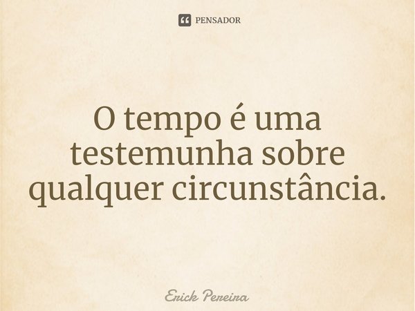 ⁠O tempo é uma testemunha sobre qualquer circunstância.... Frase de Erick Pereira.