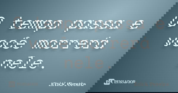 O tempo passa e você morrerá nele.... Frase de Erick Pereira.