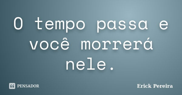 O tempo passa e você morrerá nele.... Frase de Erick Pereira.