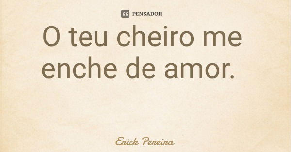O teu cheiro me enche de amor.... Frase de Erick Pereira.