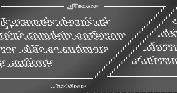Os grandes heróis da história também sofreram horrores. Não se submeta à derrota, adiante.... Frase de Erick Pereira.