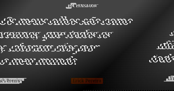 Os meus olhos são como oceanos, que todos os dias, choram rios por todo o meu mundo.... Frase de Erick Pereira.